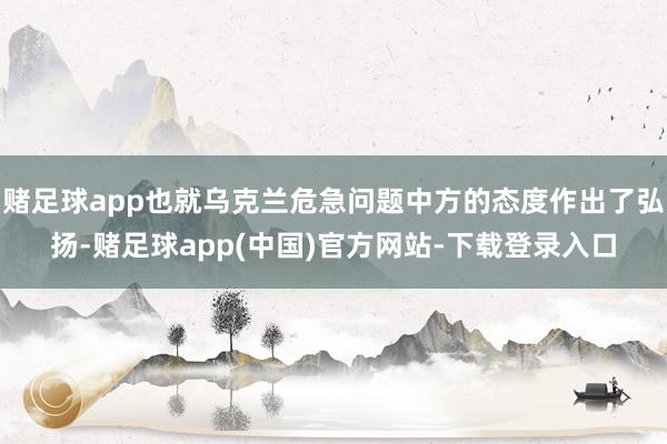 赌足球app也就乌克兰危急问题中方的态度作出了弘扬-赌足球app(中国)官方网站-下载登录入口