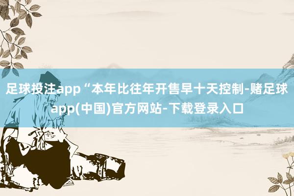 足球投注app“本年比往年开售早十天控制-赌足球app(中国)官方网站-下载登录入口