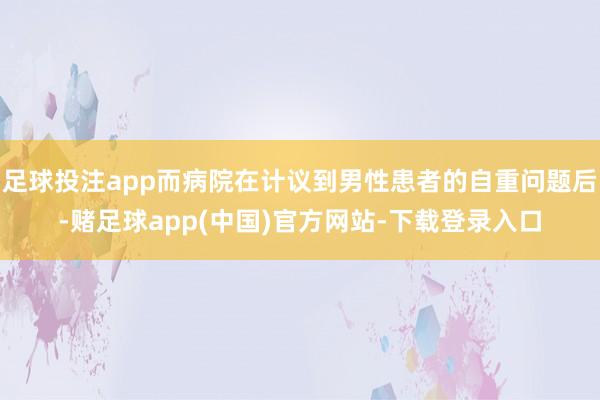足球投注app而病院在计议到男性患者的自重问题后-赌足球app(中国)官方网站-下载登录入口