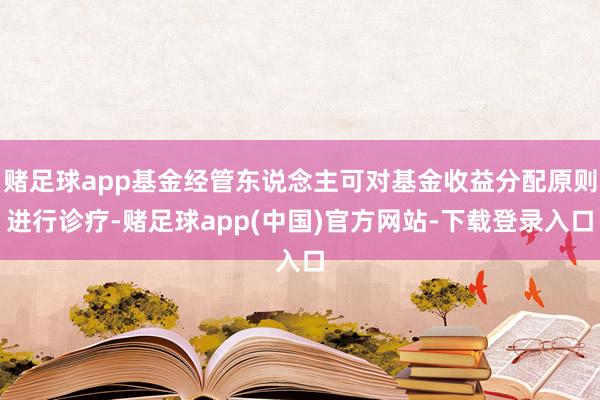 赌足球app基金经管东说念主可对基金收益分配原则进行诊疗-赌足球app(中国)官方网站-下载登录入口