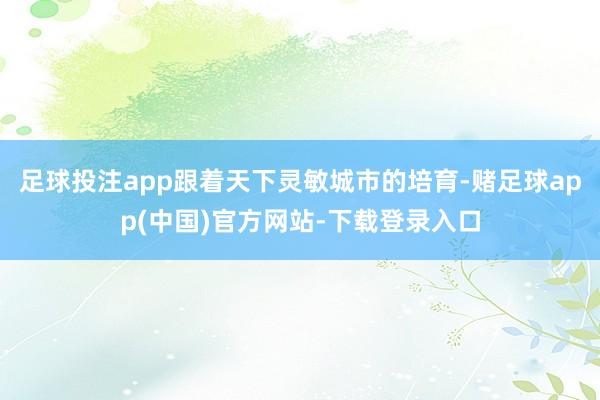 足球投注app跟着天下灵敏城市的培育-赌足球app(中国)官方网站-下载登录入口