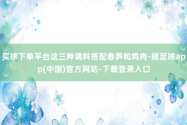 买球下单平台这三种调料搭配春笋和鸡肉-赌足球app(中国)官方网站-下载登录入口