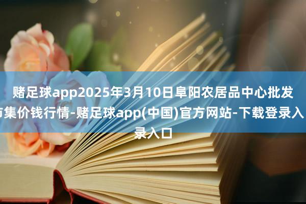 赌足球app2025年3月10日阜阳农居品中心批发市集价钱行情-赌足球app(中国)官方网站-下载登录入口