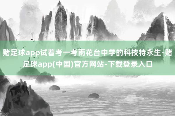 赌足球app试着考一考雨花台中学的科技特永生-赌足球app(中国)官方网站-下载登录入口