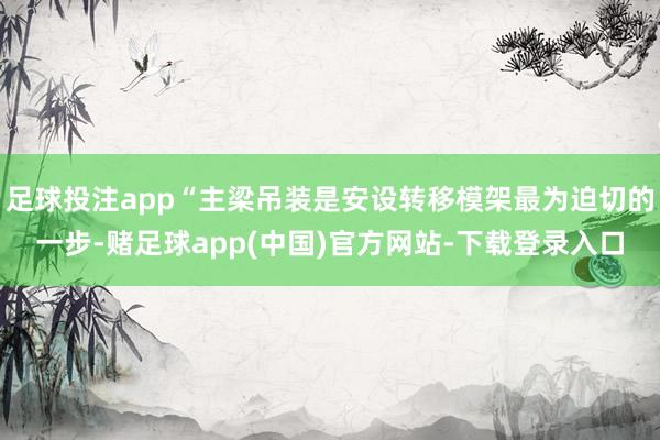 足球投注app“主梁吊装是安设转移模架最为迫切的一步-赌足球app(中国)官方网站-下载登录入口