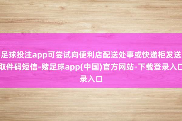 足球投注app可尝试向便利店配送处事或快递柜发送取件码短信-赌足球app(中国)官方网站-下载登录入口