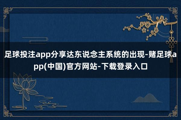 足球投注app分享达东说念主系统的出现-赌足球app(中国)官方网站-下载登录入口