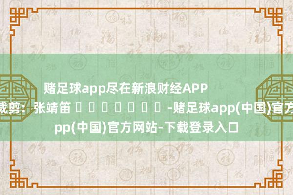 赌足球app尽在新浪财经APP            						连累裁剪：张靖笛 							-赌足球app(中国)官方网站-下载登录入口