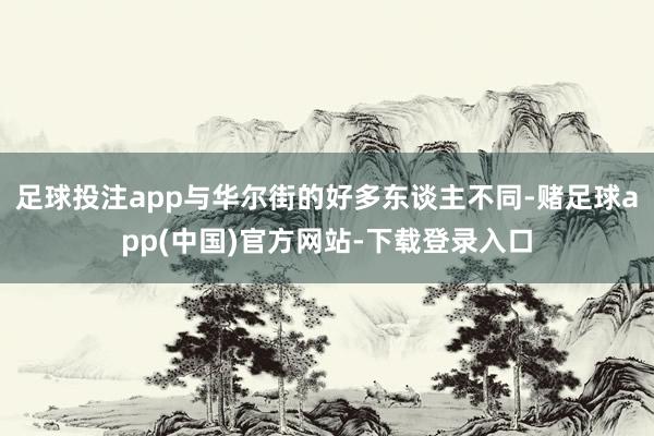 足球投注app与华尔街的好多东谈主不同-赌足球app(中国)官方网站-下载登录入口
