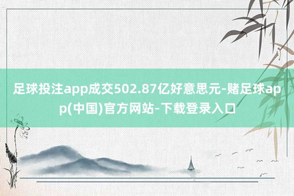 足球投注app成交502.87亿好意思元-赌足球app(中国)官方网站-下载登录入口