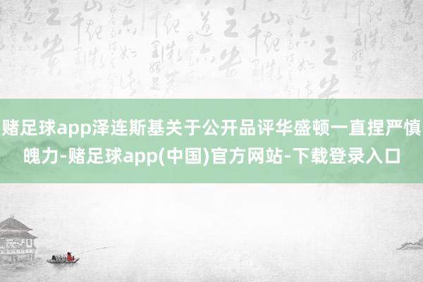 赌足球app泽连斯基关于公开品评华盛顿一直捏严慎魄力-赌足球app(中国)官方网站-下载登录入口