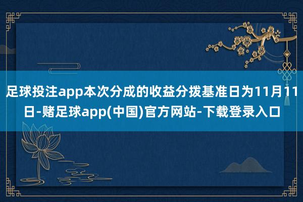 足球投注app本次分成的收益分拨基准日为11月11日-赌足球app(中国)官方网站-下载登录入口