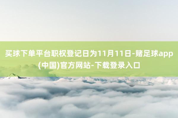 买球下单平台职权登记日为11月11日-赌足球app(中国)官方网站-下载登录入口