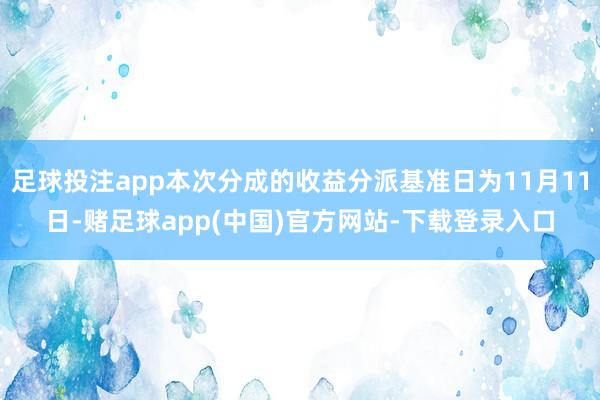 足球投注app本次分成的收益分派基准日为11月11日-赌足球app(中国)官方网站-下载登录入口