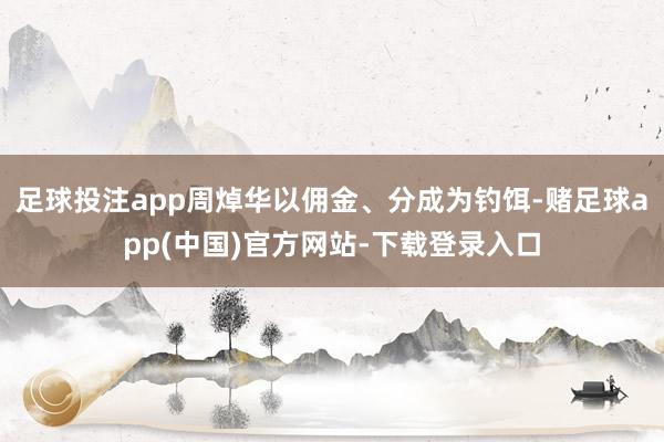 足球投注app周焯华以佣金、分成为钓饵-赌足球app(中国)官方网站-下载登录入口