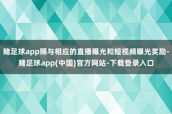 赌足球app赐与相应的直播曝光和短视频曝光奖励-赌足球app(中国)官方网站-下载登录入口