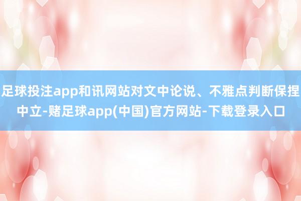 足球投注app和讯网站对文中论说、不雅点判断保捏中立-赌足球app(中国)官方网站-下载登录入口