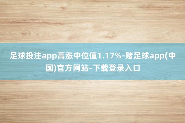 足球投注app高涨中位值1.17%-赌足球app(中国)官方网站-下载登录入口