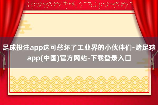 足球投注app这可愁坏了工业界的小伙伴们-赌足球app(中国)官方网站-下载登录入口