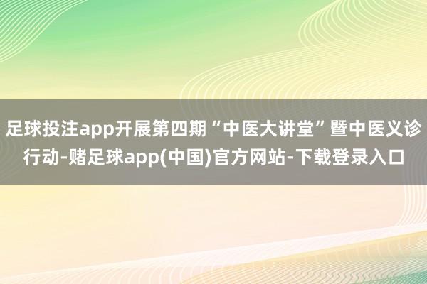足球投注app开展第四期“中医大讲堂”暨中医义诊行动-赌足球app(中国)官方网站-下载登录入口