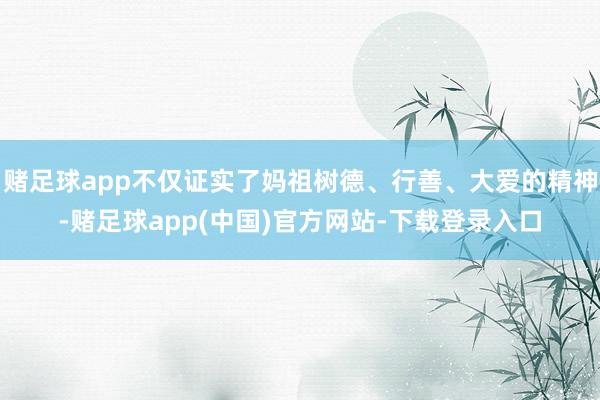 赌足球app不仅证实了妈祖树德、行善、大爱的精神-赌足球app(中国)官方网站-下载登录入口