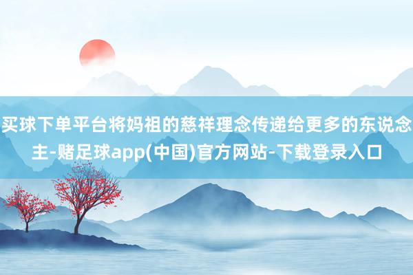买球下单平台将妈祖的慈祥理念传递给更多的东说念主-赌足球app(中国)官方网站-下载登录入口