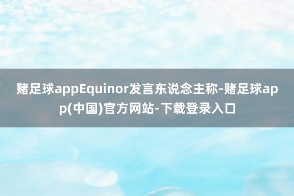 赌足球appEquinor发言东说念主称-赌足球app(中国)官方网站-下载登录入口