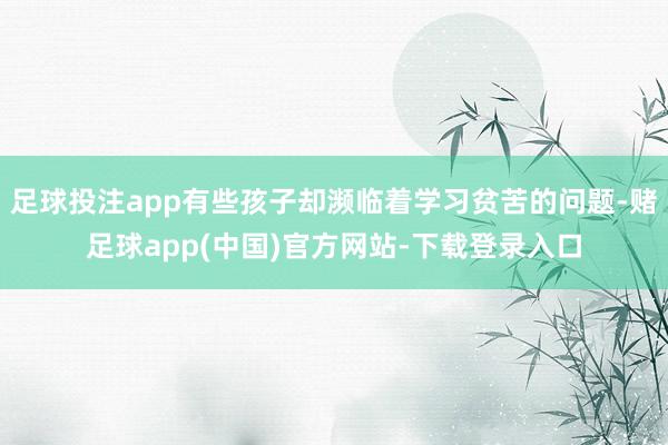 足球投注app有些孩子却濒临着学习贫苦的问题-赌足球app(中国)官方网站-下载登录入口