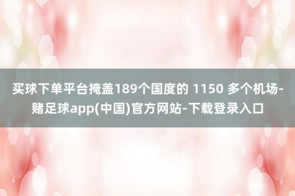 买球下单平台掩盖189个国度的 1150 多个机场-赌足球app(中国)官方网站-下载登录入口