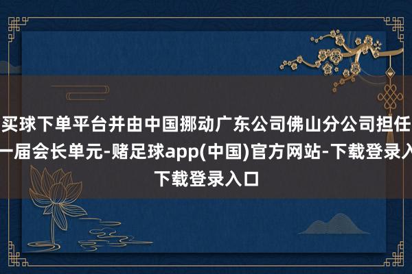 买球下单平台并由中国挪动广东公司佛山分公司担任第一届会长单元-赌足球app(中国)官方网站-下载登录入口