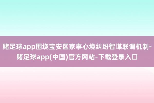 赌足球app围绕宝安区家事心境纠纷智谋联调机制-赌足球app(中国)官方网站-下载登录入口