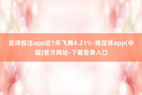 足球投注app近1年飞腾4.21%-赌足球app(中国)官方网站-下载登录入口