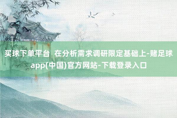 买球下单平台  在分析需求调研限定基础上-赌足球app(中国)官方网站-下载登录入口