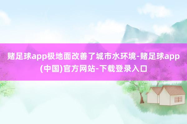 赌足球app极地面改善了城市水环境-赌足球app(中国)官方网站-下载登录入口