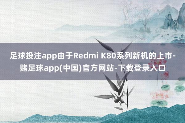 足球投注app由于Redmi K80系列新机的上市-赌足球app(中国)官方网站-下载登录入口