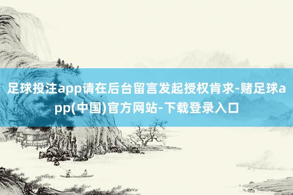 足球投注app请在后台留言发起授权肯求-赌足球app(中国)官方网站-下载登录入口