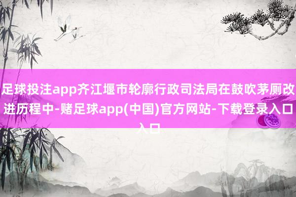 足球投注app齐江堰市轮廓行政司法局在鼓吹茅厕改进历程中-赌足球app(中国)官方网站-下载登录入口