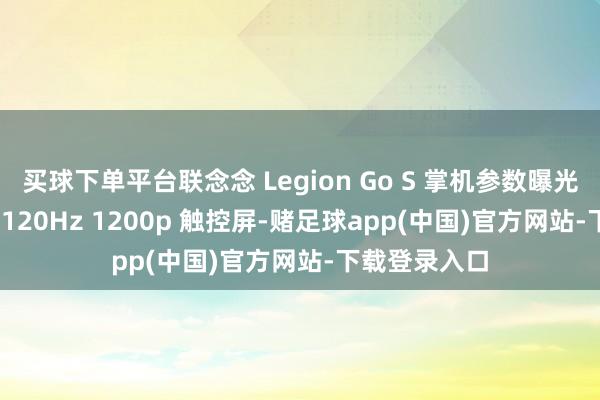 买球下单平台联念念 Legion Go S 掌机参数曝光：搭 8 英寸 120Hz 1200p 触控屏-赌足球app(中国)官方网站-下载登录入口