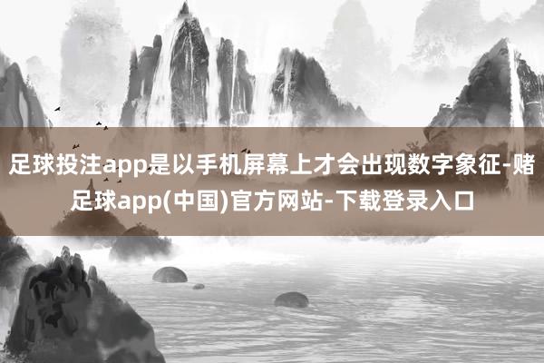 足球投注app是以手机屏幕上才会出现数字象征-赌足球app(中国)官方网站-下载登录入口