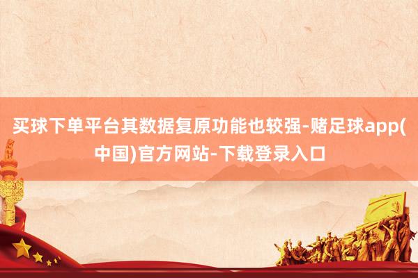 买球下单平台其数据复原功能也较强-赌足球app(中国)官方网站-下载登录入口