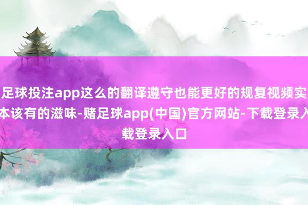 足球投注app这么的翻译遵守也能更好的规复视频实质本该有的滋味-赌足球app(中国)官方网站-下载登录入口