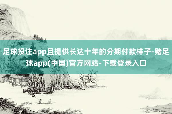 足球投注app且提供长达十年的分期付款样子-赌足球app(中国)官方网站-下载登录入口