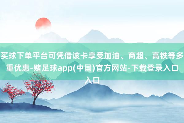 买球下单平台可凭借该卡享受加油、商超、高铁等多重优惠-赌足球app(中国)官方网站-下载登录入口