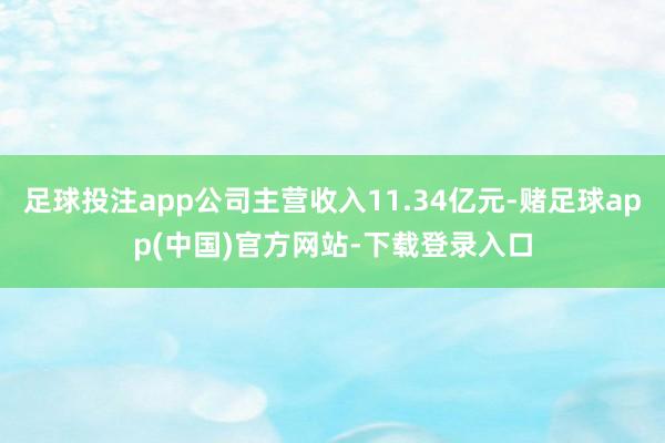 足球投注app公司主营收入11.34亿元-赌足球app(中国)官方网站-下载登录入口