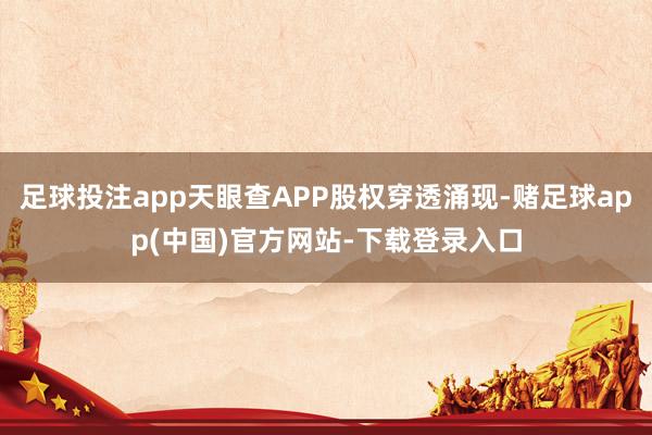 足球投注app天眼查APP股权穿透涌现-赌足球app(中国)官方网站-下载登录入口
