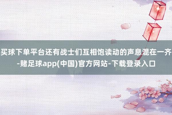买球下单平台还有战士们互相饱读动的声息混在一齐-赌足球app(中国)官方网站-下载登录入口
