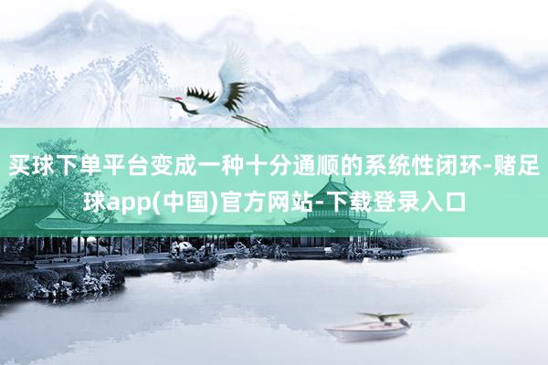 买球下单平台变成一种十分通顺的系统性闭环-赌足球app(中国)官方网站-下载登录入口