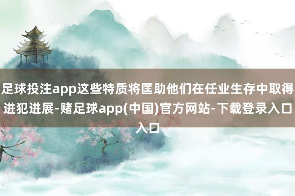 足球投注app这些特质将匡助他们在任业生存中取得进犯进展-赌足球app(中国)官方网站-下载登录入口