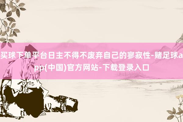 买球下单平台日主不得不废弃自己的寥寂性-赌足球app(中国)官方网站-下载登录入口
