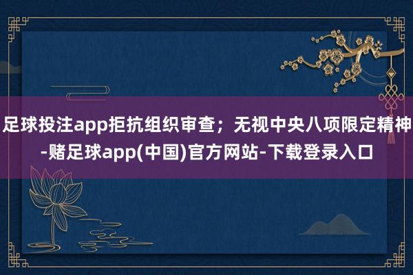 足球投注app拒抗组织审查；无视中央八项限定精神-赌足球app(中国)官方网站-下载登录入口